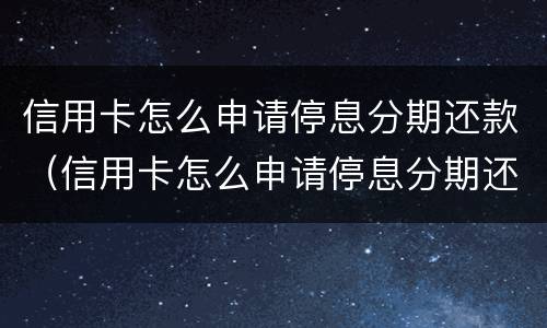 信用卡怎么申请停息分期还款（信用卡怎么申请停息分期还款的）