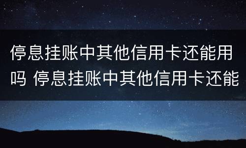 停息挂账中其他信用卡还能用吗 停息挂账中其他信用卡还能用吗