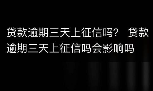 贷款逾期三天上征信吗？ 贷款逾期三天上征信吗会影响吗