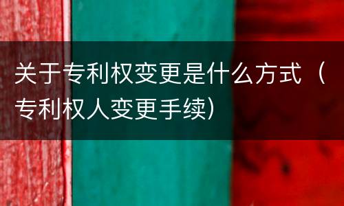 关于专利权变更是什么方式（专利权人变更手续）