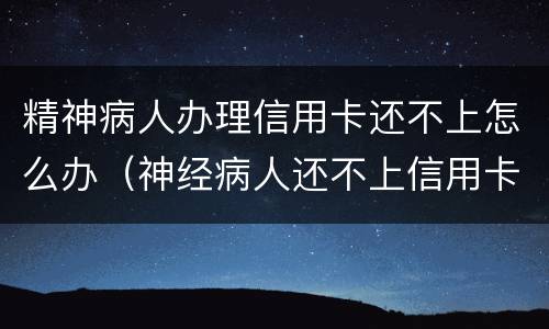 精神病人办理信用卡还不上怎么办（神经病人还不上信用卡怎么办）