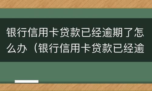 银行信用卡贷款已经逾期了怎么办（银行信用卡贷款已经逾期了怎么办理）
