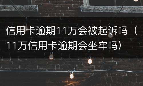 信用卡逾期11万会被起诉吗（11万信用卡逾期会坐牢吗）