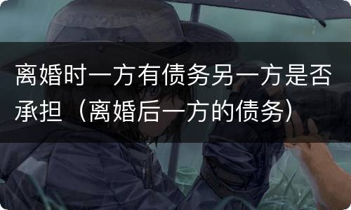离婚时一方有债务另一方是否承担（离婚后一方的债务）