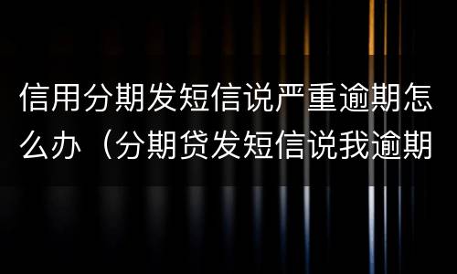 信用分期发短信说严重逾期怎么办（分期贷发短信说我逾期）