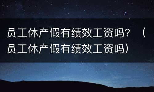 员工休产假有绩效工资吗？（员工休产假有绩效工资吗）