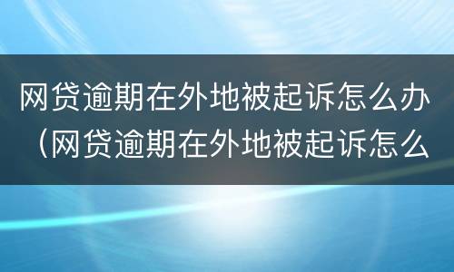 网贷逾期在外地被起诉怎么办（网贷逾期在外地被起诉怎么办理）