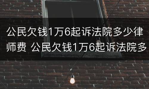 公民欠钱1万6起诉法院多少律师费 公民欠钱1万6起诉法院多少律师费用