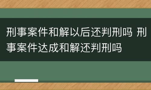 刑事案件和解以后还判刑吗 刑事案件达成和解还判刑吗