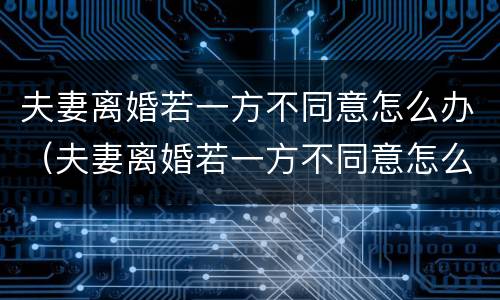 夫妻离婚若一方不同意怎么办（夫妻离婚若一方不同意怎么办理）