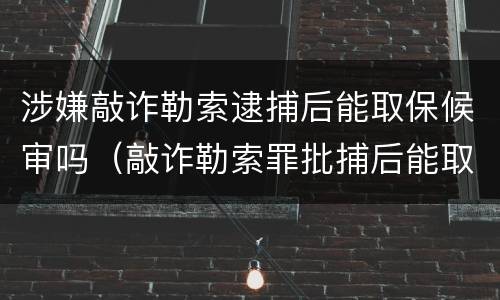 涉嫌敲诈勒索逮捕后能取保候审吗（敲诈勒索罪批捕后能取保吗）
