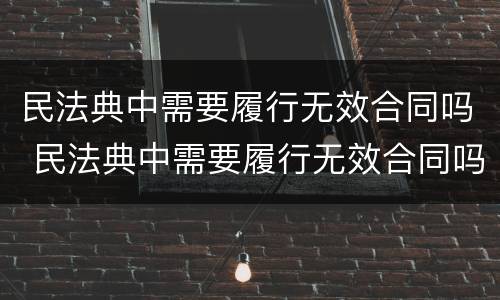 民法典中需要履行无效合同吗 民法典中需要履行无效合同吗怎么办