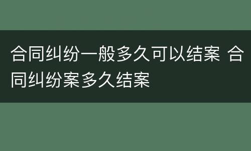 合同纠纷一般多久可以结案 合同纠纷案多久结案