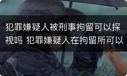 犯罪嫌疑人被刑事拘留可以探视吗 犯罪嫌疑人在拘留所可以去探视吗