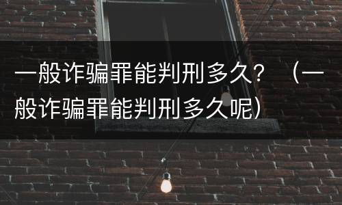 一般诈骗罪能判刑多久？（一般诈骗罪能判刑多久呢）