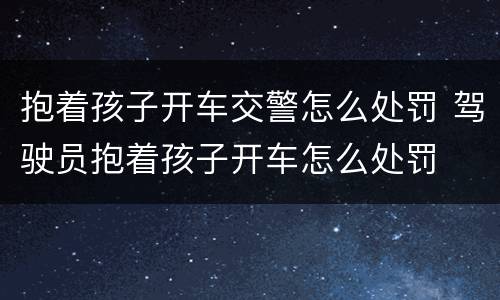抱着孩子开车交警怎么处罚 驾驶员抱着孩子开车怎么处罚
