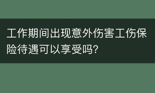 工作期间出现意外伤害工伤保险待遇可以享受吗？
