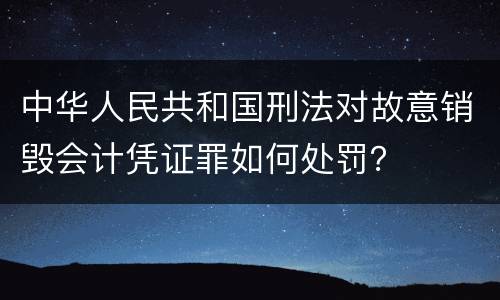 中华人民共和国刑法对故意销毁会计凭证罪如何处罚？