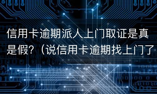 信用卡逾期派人上门取证是真是假?（说信用卡逾期找上门了）