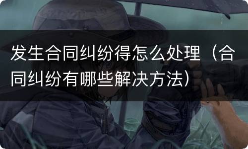 发生合同纠纷得怎么处理（合同纠纷有哪些解决方法）