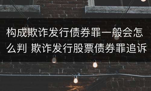 构成欺诈发行债券罪一般会怎么判 欺诈发行股票债券罪追诉标准