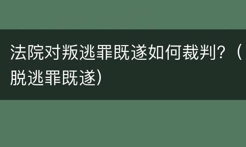 法院对叛逃罪既遂如何裁判?（脱逃罪既遂）