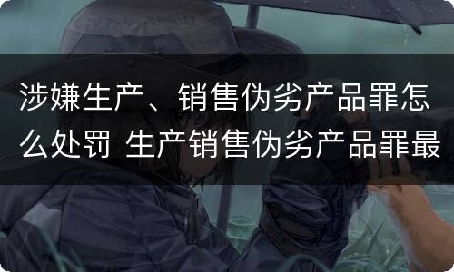 涉嫌生产、销售伪劣产品罪怎么处罚 生产销售伪劣产品罪最高刑罚