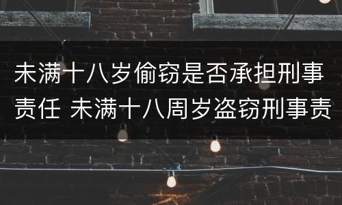 未满十八岁偷窃是否承担刑事责任 未满十八周岁盗窃刑事责任
