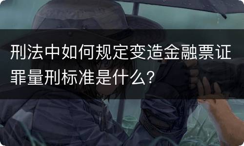 刑法中如何规定变造金融票证罪量刑标准是什么？