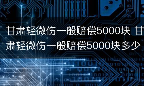 甘肃轻微伤一般赔偿5000块 甘肃轻微伤一般赔偿5000块多少钱