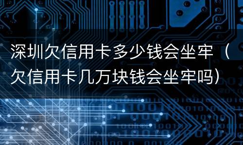深圳欠信用卡多少钱会坐牢（欠信用卡几万块钱会坐牢吗）