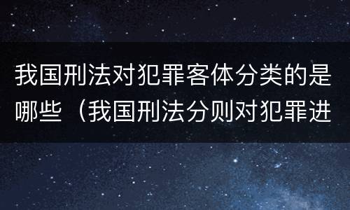 我国刑法对犯罪客体分类的是哪些（我国刑法分则对犯罪进行分类的标准是犯罪的一般客体）