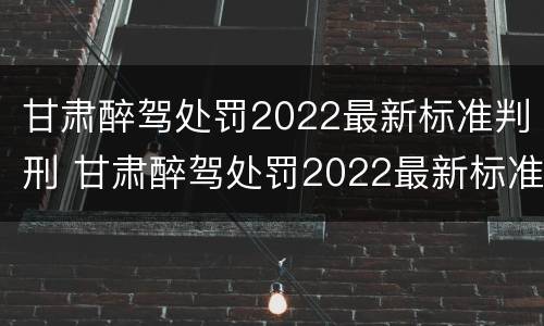 甘肃醉驾处罚2022最新标准判刑 甘肃醉驾处罚2022最新标准判刑多少