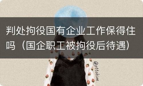 判处拘役国有企业工作保得住吗（国企职工被拘役后待遇）