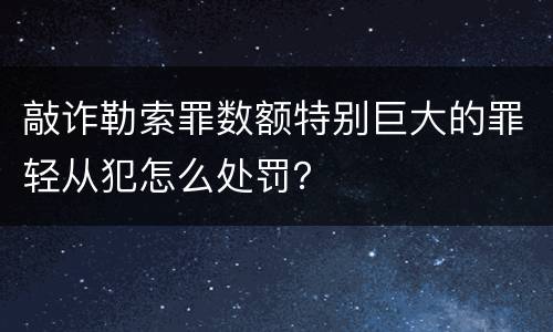 敲诈勒索罪数额特别巨大的罪轻从犯怎么处罚？