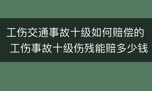 工伤交通事故十级如何赔偿的 工伤事故十级伤残能赔多少钱