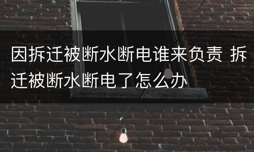 因拆迁被断水断电谁来负责 拆迁被断水断电了怎么办
