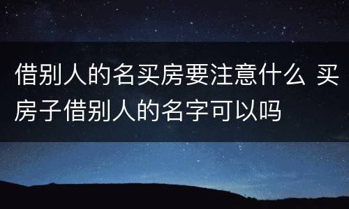 借别人的名买房要注意什么 买房子借别人的名字可以吗
