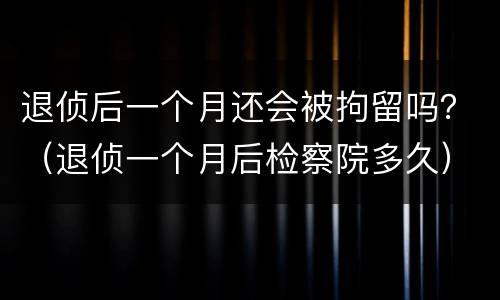 退侦后一个月还会被拘留吗？（退侦一个月后检察院多久）