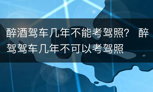 醉酒驾车几年不能考驾照？ 醉驾驾车几年不可以考驾照
