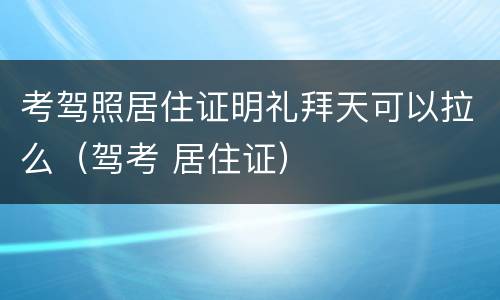 考驾照居住证明礼拜天可以拉么（驾考 居住证）