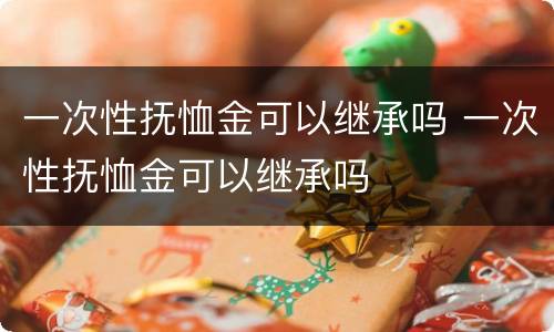 一次性抚恤金可以继承吗 一次性抚恤金可以继承吗