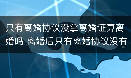 只有离婚协议没拿离婚证算离婚吗 离婚后只有离婚协议没有离婚证