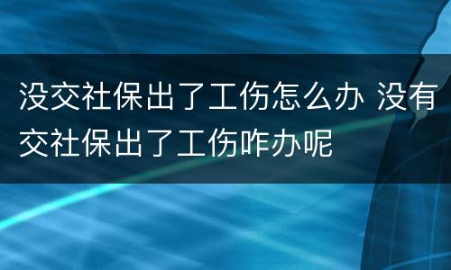 没交社保出了工伤怎么办 没有交社保出了工伤咋办呢