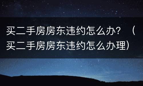 买二手房房东违约怎么办？（买二手房房东违约怎么办理）