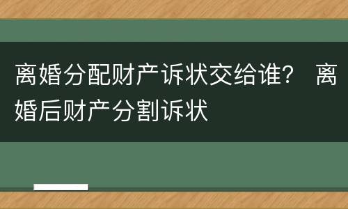 离婚分配财产诉状交给谁？ 离婚后财产分割诉状