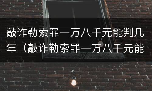 敲诈勒索罪一万八千元能判几年（敲诈勒索罪一万八千元能判几年呢）