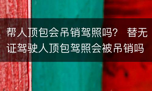 帮人顶包会吊销驾照吗？ 替无证驾驶人顶包驾照会被吊销吗