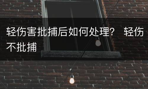 轻伤害批捕后如何处理？ 轻伤不批捕