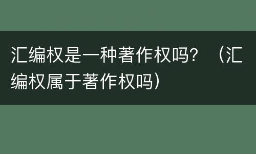 汇编权是一种著作权吗？（汇编权属于著作权吗）